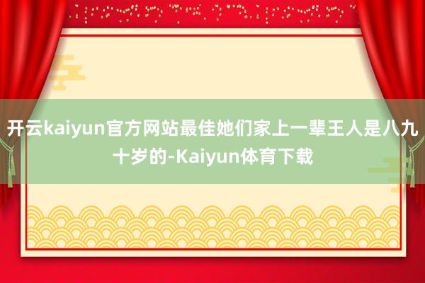 开云kaiyun官方网站最佳她们家上一辈王人是八九十岁的-Kaiyun体育下载