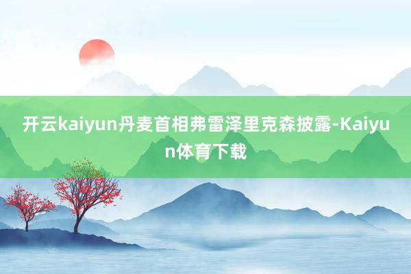 开云kaiyun丹麦首相弗雷泽里克森披露-Kaiyun体育下载