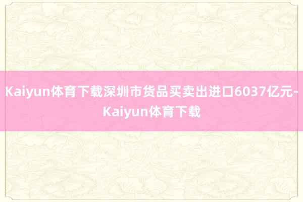 Kaiyun体育下载深圳市货品买卖出进口6037亿元-Kaiyun体育下载
