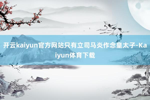 开云kaiyun官方网站只有立司马炎作念皇太子-Kaiyun体育下载