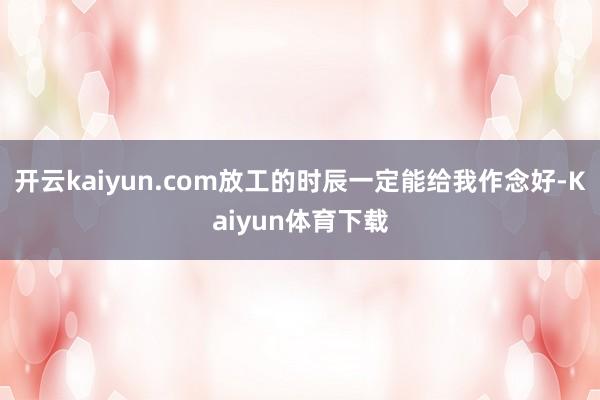 开云kaiyun.com放工的时辰一定能给我作念好-Kaiyun体育下载