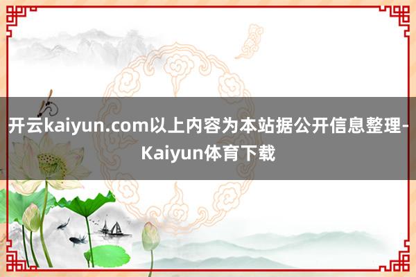 开云kaiyun.com以上内容为本站据公开信息整理-Kaiyun体育下载