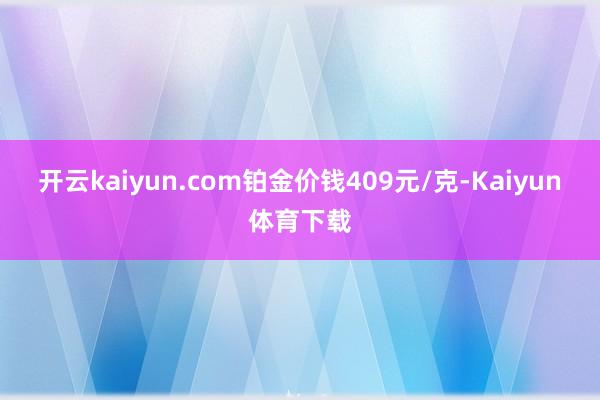 开云kaiyun.com铂金价钱409元/克-Kaiyun体育下载