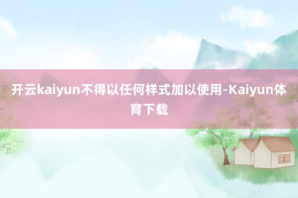 开云kaiyun不得以任何样式加以使用-Kaiyun体育下载
