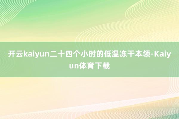 开云kaiyun二十四个小时的低温冻干本领-Kaiyun体育下载