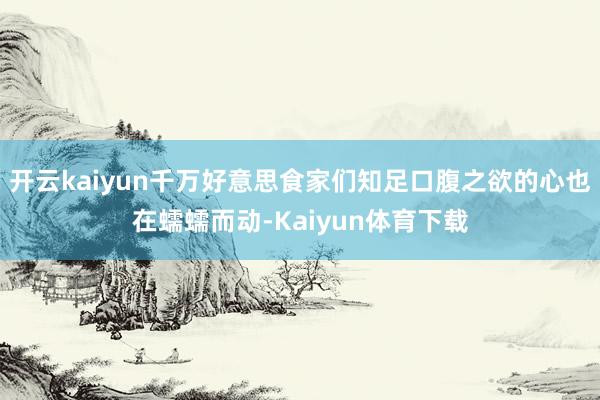 开云kaiyun千万好意思食家们知足口腹之欲的心也在蠕蠕而动-Kaiyun体育下载