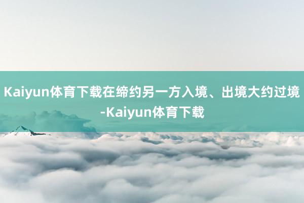 Kaiyun体育下载在缔约另一方入境、出境大约过境-Kaiyun体育下载