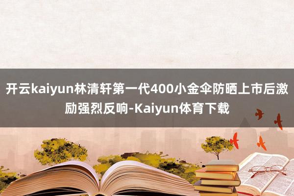 开云kaiyun林清轩第一代400小金伞防晒上市后激励强烈反响-Kaiyun体育下载