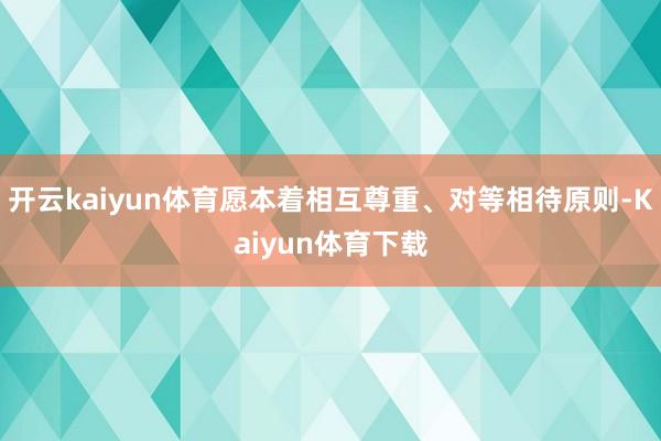 开云kaiyun体育愿本着相互尊重、对等相待原则-Kaiyun体育下载