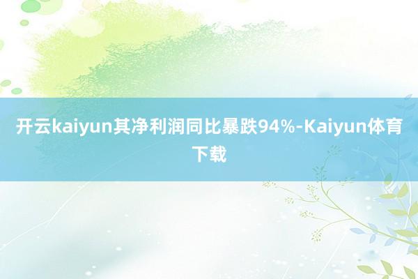 开云kaiyun其净利润同比暴跌94%-Kaiyun体育下载