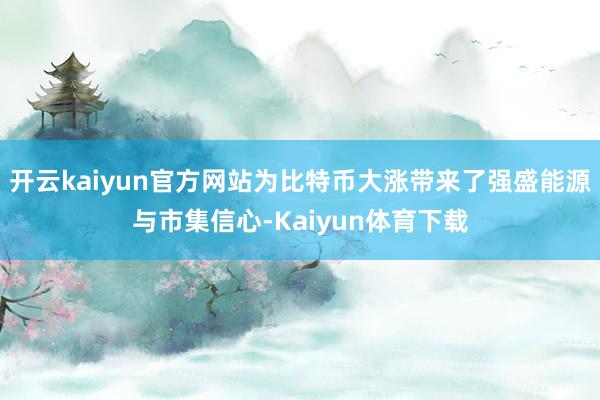 开云kaiyun官方网站为比特币大涨带来了强盛能源与市集信心-Kaiyun体育下载