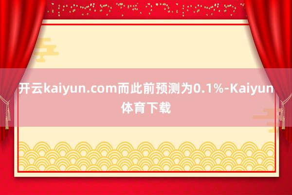 开云kaiyun.com而此前预测为0.1%-Kaiyun体育下载