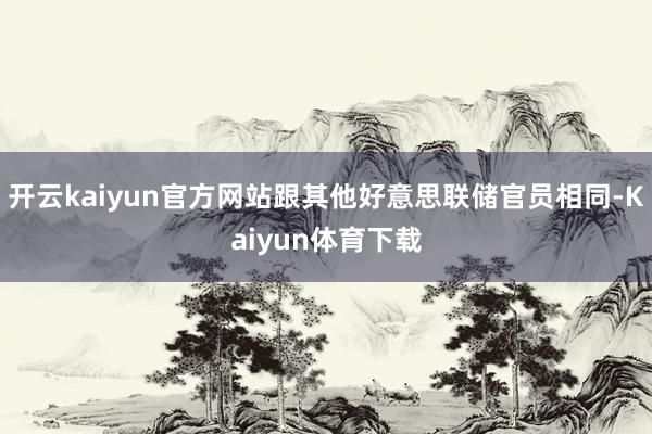 开云kaiyun官方网站跟其他好意思联储官员相同-Kaiyun体育下载