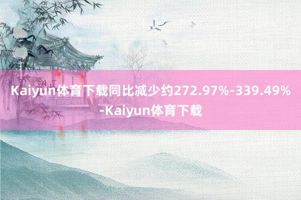 Kaiyun体育下载同比减少约272.97%-339.49%-Kaiyun体育下载