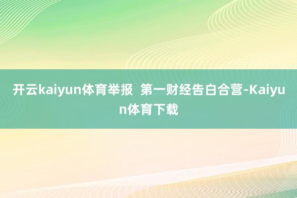 开云kaiyun体育举报  第一财经告白合营-Kaiyun体育下载