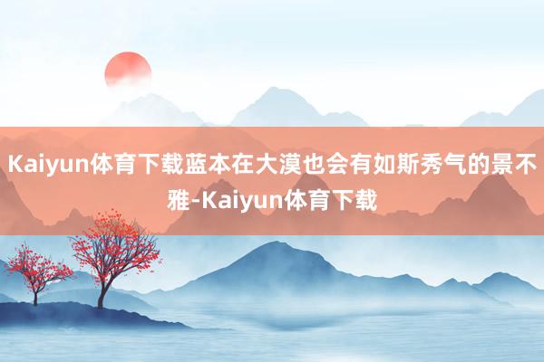 Kaiyun体育下载蓝本在大漠也会有如斯秀气的景不雅-Kaiyun体育下载