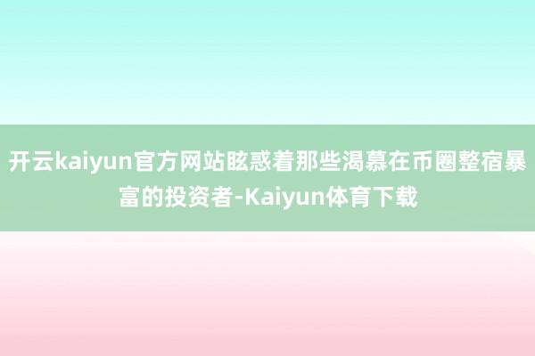 开云kaiyun官方网站眩惑着那些渴慕在币圈整宿暴富的投资者-Kaiyun体育下载