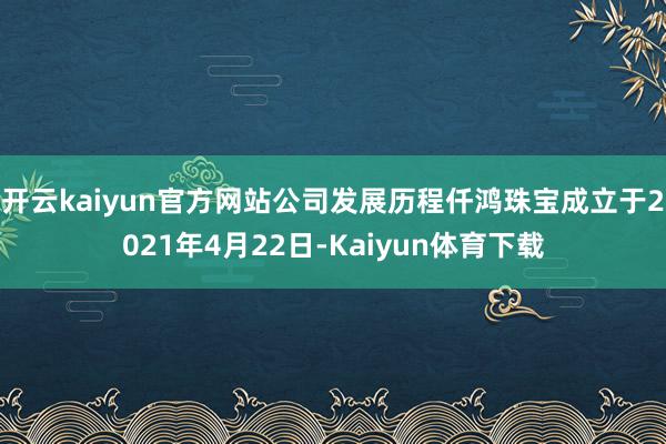 开云kaiyun官方网站公司发展历程仟鸿珠宝成立于2021年4月22日-Kaiyun体育下载
