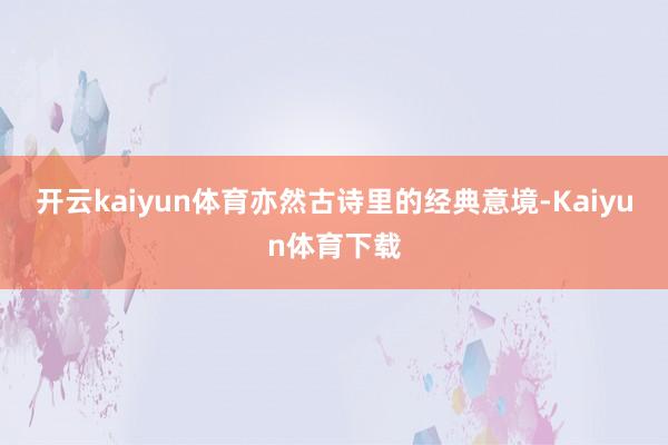 开云kaiyun体育亦然古诗里的经典意境-Kaiyun体育下载