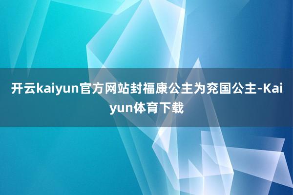 开云kaiyun官方网站封福康公主为兖国公主-Kaiyun体育下载