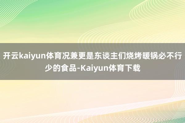 开云kaiyun体育况兼更是东谈主们烧烤暖锅必不行少的食品-Kaiyun体育下载