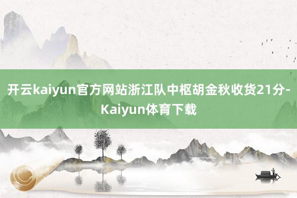 开云kaiyun官方网站浙江队中枢胡金秋收货21分-Kaiyun体育下载