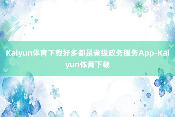 Kaiyun体育下载好多都是省级政务服务App-Kaiyun体育下载