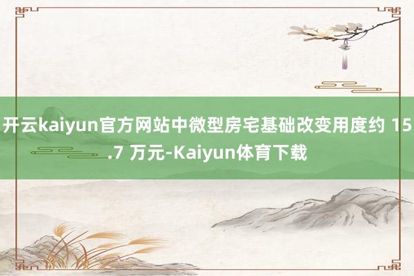 开云kaiyun官方网站中微型房宅基础改变用度约 15.7 万元-Kaiyun体育下载