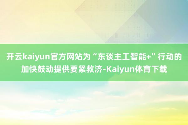 开云kaiyun官方网站为“东谈主工智能+”行动的加快鼓动提供要紧救济-Kaiyun体育下载