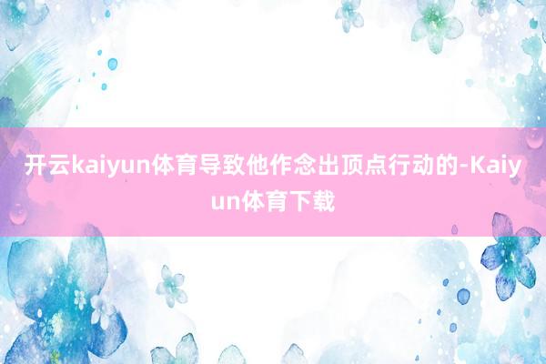 开云kaiyun体育导致他作念出顶点行动的-Kaiyun体育下载