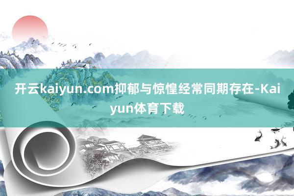 开云kaiyun.com抑郁与惊惶经常同期存在-Kaiyun体育下载