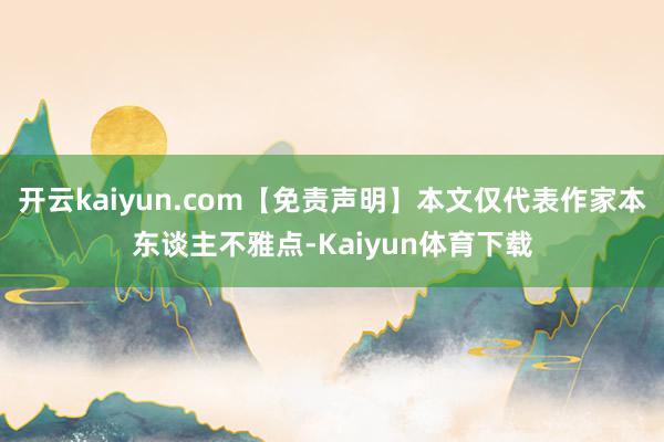 开云kaiyun.com【免责声明】本文仅代表作家本东谈主不雅点-Kaiyun体育下载