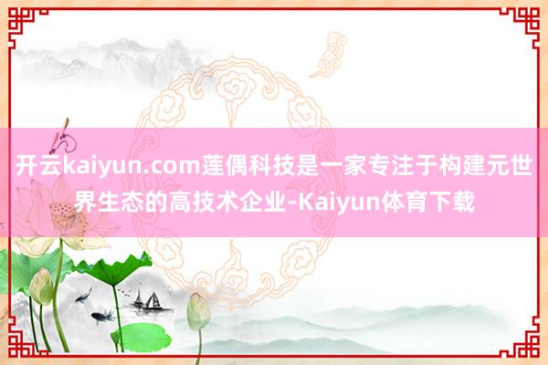 开云kaiyun.com莲偶科技是一家专注于构建元世界生态的高技术企业-Kaiyun体育下载