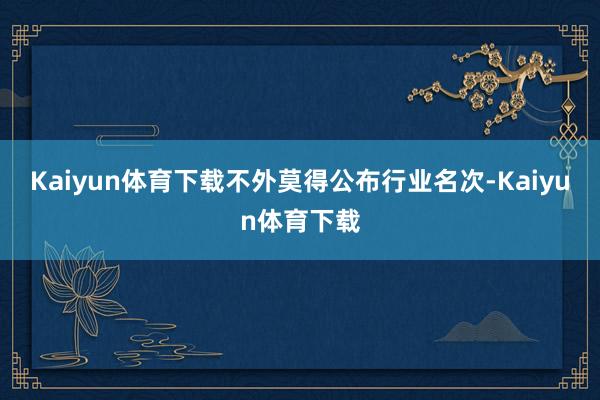 Kaiyun体育下载不外莫得公布行业名次-Kaiyun体育下载