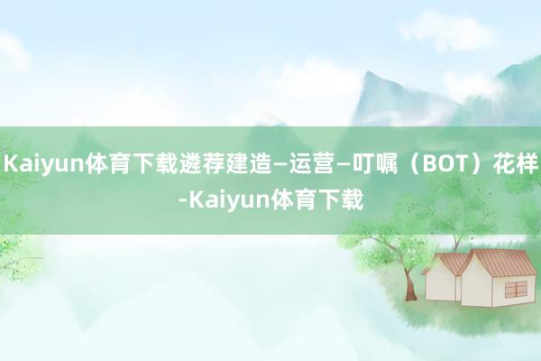 Kaiyun体育下载遴荐建造—运营—叮嘱（BOT）花样-Kaiyun体育下载