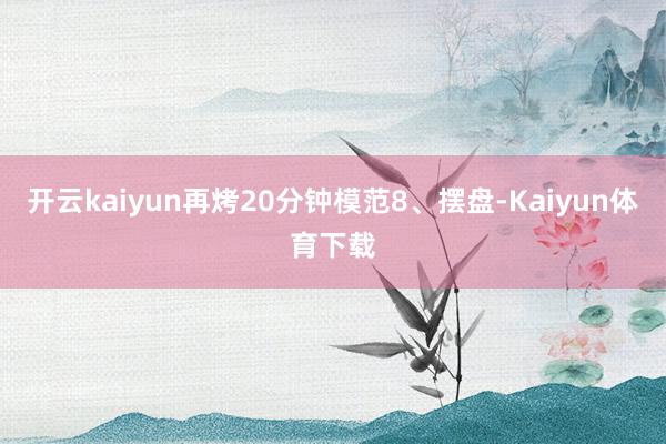 开云kaiyun再烤20分钟模范8、摆盘-Kaiyun体育下载