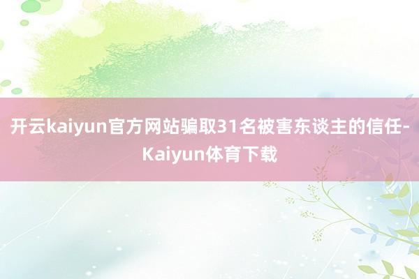 开云kaiyun官方网站骗取31名被害东谈主的信任-Kaiyun体育下载