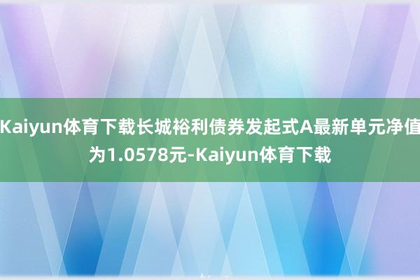 Kaiyun体育下载长城裕利债券发起式A最新单元净值为1.0578元-Kaiyun体育下载