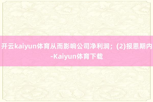 开云kaiyun体育从而影响公司净利润；(2)报恩期内-Kaiyun体育下载