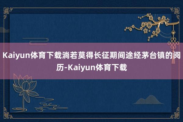 Kaiyun体育下载淌若莫得长征期间途经茅台镇的阅历-Kaiyun体育下载