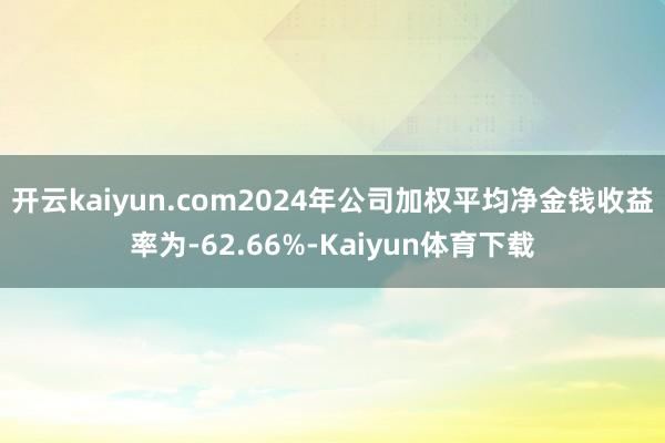 开云kaiyun.com2024年公司加权平均净金钱收益率为-62.66%-Kaiyun体育下载