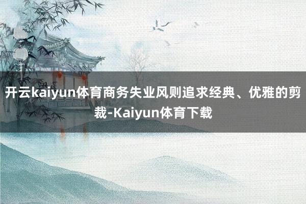 开云kaiyun体育商务失业风则追求经典、优雅的剪裁-Kaiyun体育下载