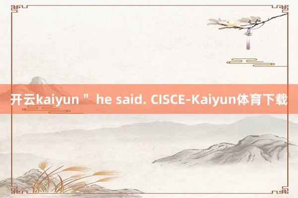 开云kaiyun＂ he said. CISCE-Kaiyun体育下载