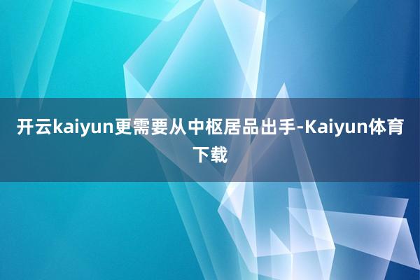 开云kaiyun更需要从中枢居品出手-Kaiyun体育下载