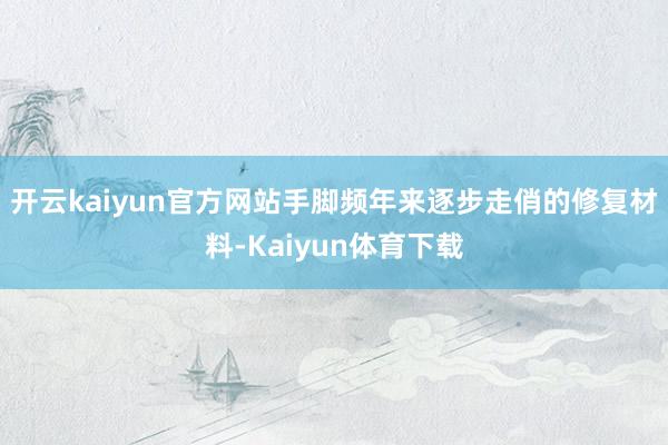 开云kaiyun官方网站手脚频年来逐步走俏的修复材料-Kaiyun体育下载