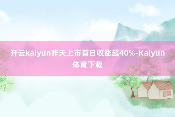 开云kaiyun昨天上市首日收涨超40%-Kaiyun体育下载