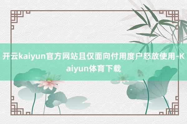 开云kaiyun官方网站且仅面向付用度户怒放使用-Kaiyun体育下载