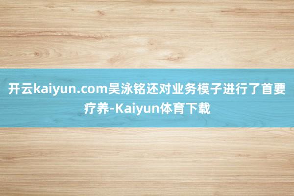 开云kaiyun.com吴泳铭还对业务模子进行了首要疗养-Kaiyun体育下载