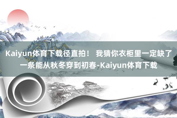 Kaiyun体育下载径直拍！ 我猜你衣柜里一定缺了一条能从秋冬穿到初春-Kaiyun体育下载
