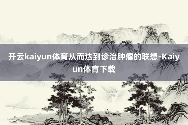 开云kaiyun体育从而达到诊治肿瘤的联想-Kaiyun体育下载